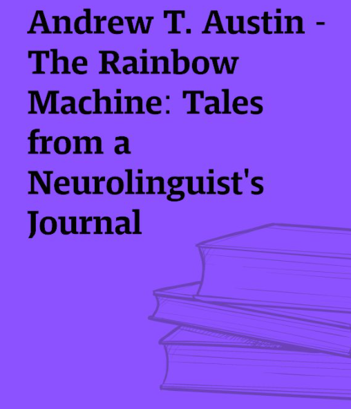 Andrew T. Austin The Rainbow Machine Tales from a Neurolinguist’s Journal Andrew T. Austin The Rainbow Machine Tales from a Neurolinguist's Journal