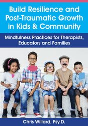 Christopher Willard Build Resilience and Post-Traumatic Growth in Kids & Community Mindfulness Practices for Therapists
