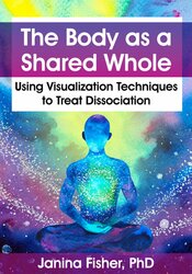 Janina Fisher The Body as a Shared Whole Using Visualization Techniques to Treat Dissociation